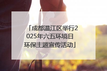 成都温江区举行2025年六五环境日环保主题宣传活动