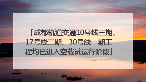 成都轨道交通10号线三期、17号线二期、30号线一期工程均已进入空载试运行阶段