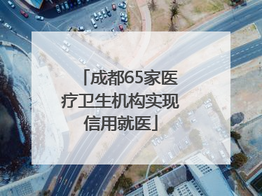 成都65家医疗卫生机构实现信用就医