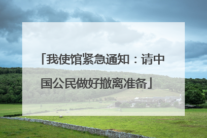 我使馆紧急通知：请中国公民做好撤离准备