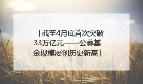 截至4月底首次突破33万亿元——公募基金规模屡创历史新高