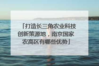打造长三角农业科技创新策源地，南京国家农高区有哪些优势