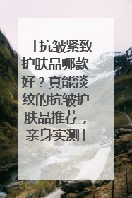 抗皱紧致护肤品哪款好？真能淡纹的抗皱护肤品推荐，亲身实测