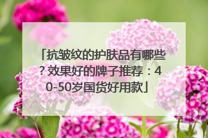 抗皱纹的护肤品有哪些？效果好的牌子推荐：40-50岁国货好用款
