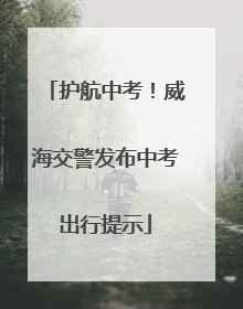 护航中考！威海交警发布中考出行提示
