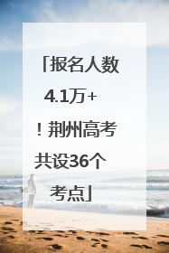 报名人数4.1万+！荆州高考共设36个考点