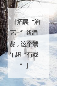 拓展“演艺+”新消费，这个端午超“有戏”