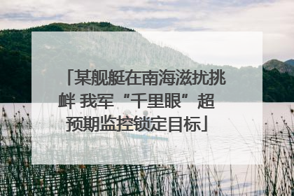 某舰艇在南海滋扰挑衅 我军“千里眼”超预期监控锁定目标