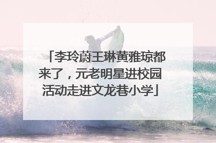 李玲蔚王琳黄雅琼都来了，元老明星进校园活动走进文龙巷小学