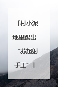 村小泥地里踢出“苏超射手王”