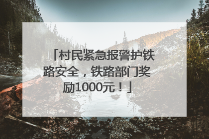 村民紧急报警护铁路安全，铁路部门奖励1000元！