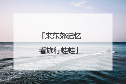 来东郊记忆 看旅行蛙蛙
