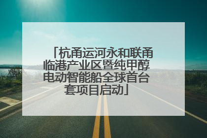 杭甬运河永和联甬临港产业区暨纯甲醇电动智能船全球首台套项目启动