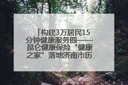 构建3万居民15分钟健康服务圈——昆仑健康保险“健康之家”落地济南市历城区鲍山街道