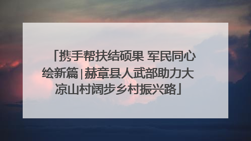 携手帮扶结硕果 军民同心绘新篇∣赫章县人武部助力大凉山村阔步乡村振兴路