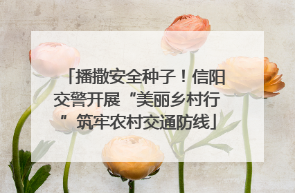 播撒安全种子！信阳交警开展“美丽乡村行”筑牢农村交通防线