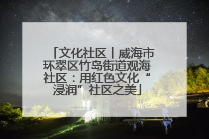 文化社区丨威海市环翠区竹岛街道观海社区：用红色文化“浸润”社区之美