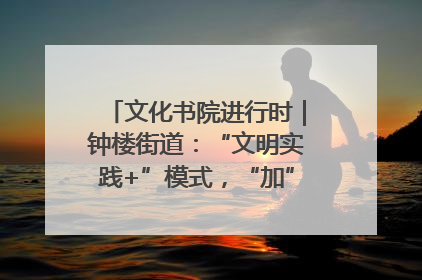 文化书院进行时｜钟楼街道：“文明实践+”模式，“加”出百姓幸福感