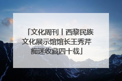 文化周刊丨西黎民族文化展示馆馆长王秀芹痴迷收藏四十载