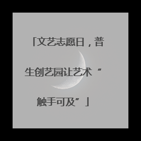 文艺志愿日，普生创艺园让艺术“触手可及”