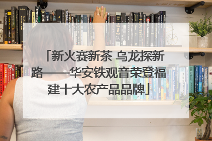 新火赛新茶 乌龙探新路——华安铁观音荣登福建十大农产品品牌