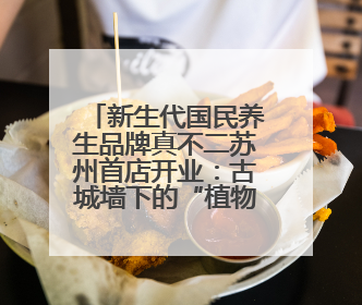 新生代国民养生品牌真不二苏州首店开业：古城墙下的“植物药房”