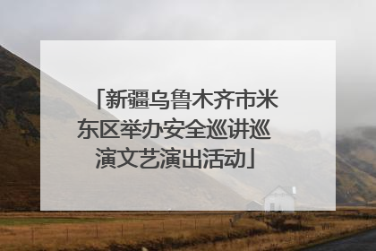 新疆乌鲁木齐市米东区举办安全巡讲巡演文艺演出活动