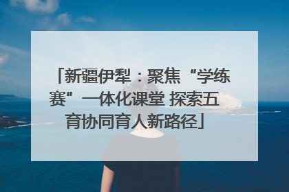 新疆伊犁：聚焦“学练赛”一体化课堂 探索五育协同育人新路径