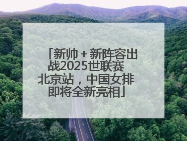 新帅＋新阵容出战2025世联赛北京站，中国女排即将全新亮相