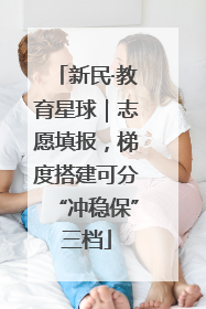 新民·教育星球｜志愿填报，梯度搭建可分“冲稳保”三档