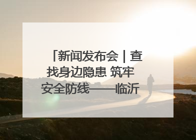 新闻发布会｜查找身边隐患 筑牢安全防线——临沂部署开展第24个安全生产月活动