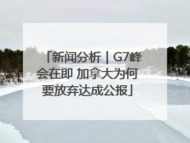 新闻分析｜G7峰会在即 加拿大为何要放弃达成公报