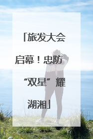 旅发大会启幕！忠防“双星”耀湖湘