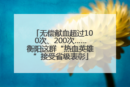 无偿献血超过100次、200次……衡阳这群“热血英雄”接受省级表彰