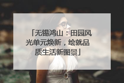 无锡鸿山：田园风光单元焕新，绘就品质生活新图景