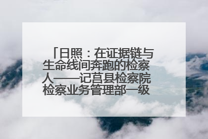 日照：在证据链与生命线间奔跑的检察人——记莒县检察院检察业务管理部一级科员庄肃栋