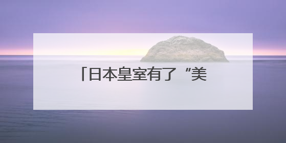 日本皇室有了“美籍”后代？日本宫内厅宣布：秋筱宫夫妇迎来首个孙辈