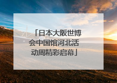 日本大阪世博会中国馆河北活动周精彩启幕
