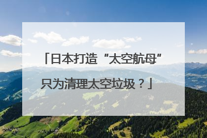 日本打造“太空航母”只为清理太空垃圾？