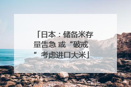 日本：储备米存量告急 或“破戒”考虑进口大米