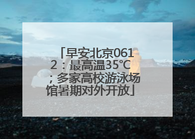 早安北京0612：最高温35℃；多家高校游泳场馆暑期对外开放