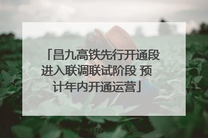 昌九高铁先行开通段进入联调联试阶段 预计年内开通运营