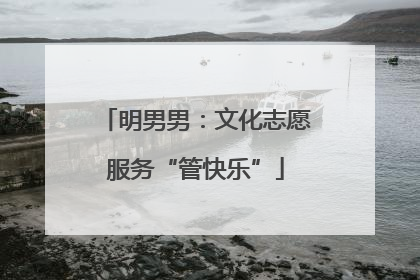 明男男：文化志愿服务“管快乐”