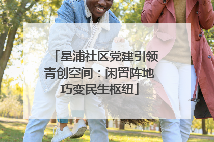 星浦社区党建引领青创空间：闲置阵地巧变民生枢纽