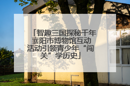 智趣三国探秘千年 襄阳市博物馆互动活动引领青少年“闯关”学历史