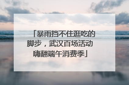 暴雨挡不住逛吃的脚步，武汉百场活动嗨翻端午消费季