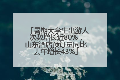 暑期大学生出游人次数增长近80%，山东酒店预订量同比去年增长43%