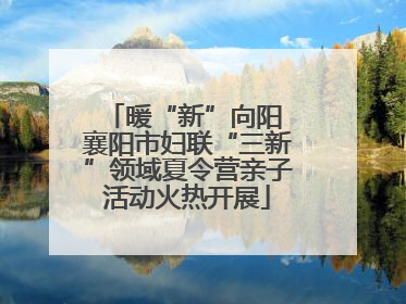 暖“新”向阳 襄阳市妇联“三新”领域夏令营亲子活动火热开展