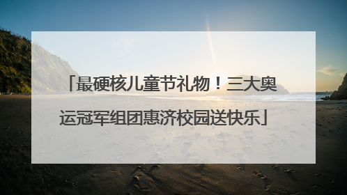 最硬核儿童节礼物！三大奥运冠军组团惠济校园送快乐