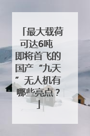 最大载荷可达6吨 即将首飞的国产“九天”无人机有哪些亮点？